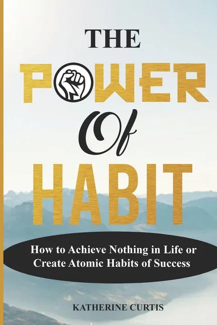 The Power of Habit: How to Achieve Nothing in Life or Create Atomic Habits of Success - Paperback